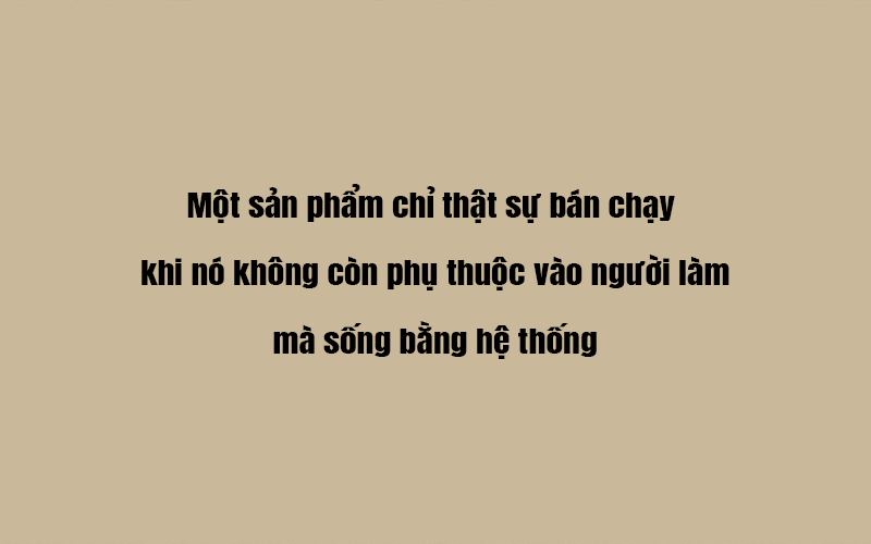 Một sản phẩm chỉ thật sự bán chạy khi nó không còn phụ thuộc vào người làm – mà sống bằng hệ thống