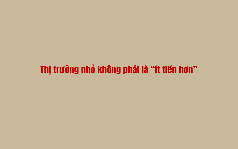 Thị trường nhỏ không phải là “ít tiền hơn”