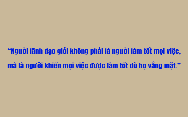 Người lãnh đạo không nên bận rộn hơn nhân viên. Họ phải là người xây hệ thống để nhân viên bận thay mình