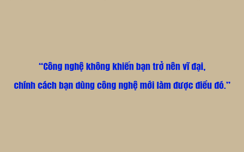 Công nghệ không khiến bạn trở nên vĩ đại, chính cách bạn dùng công nghệ mới làm được điều đó
